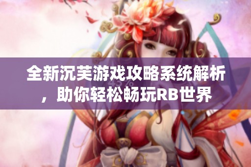 全新沉芙游戏攻略系统解析，助你轻松畅玩RB世界