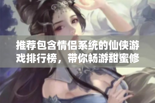 推荐包含情侣系统的仙侠游戏排行榜，带你畅游甜蜜修仙之旅