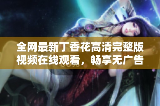 全网最新丁香花高清完整版视频在线观看，畅享无广告观看体验