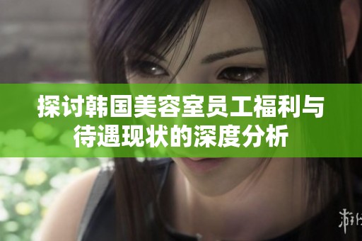 探讨韩国美容室员工福利与待遇现状的深度分析