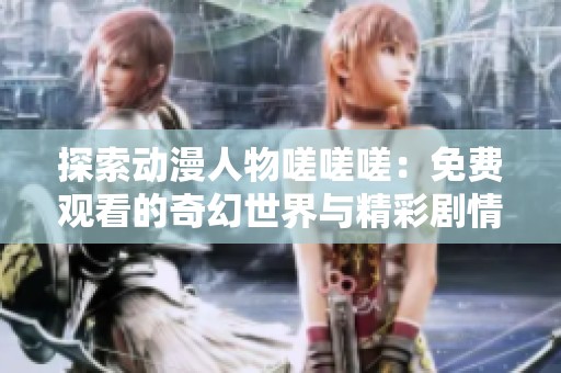 探索动漫人物嗟嗟嗟：免费观看的奇幻世界与精彩剧情