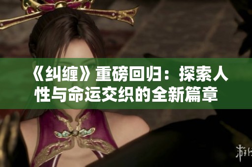 《纠缠》重磅回归：探索人性与命运交织的全新篇章