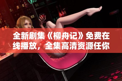全新剧集《柳舟记》免费在线播放，全集高清资源任你看