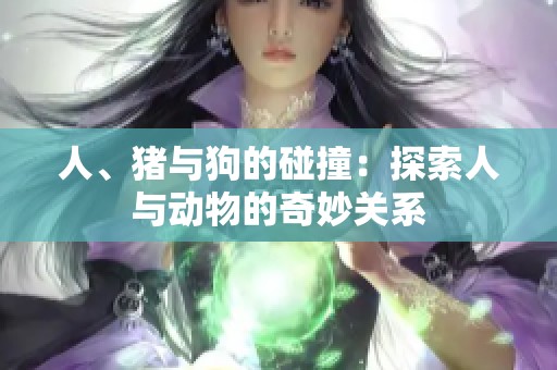 人、猪与狗的碰撞：探索人与动物的奇妙关系