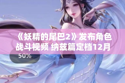《妖精的尾巴2》发布角色战斗视频 纳兹篇定档12月12日发售