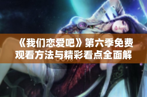 《我们恋爱吧》第六季免费观看方法与精彩看点全面解析