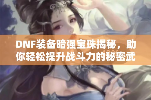 DNF装备暗强宝珠揭秘，助你轻松提升战斗力的秘密武器