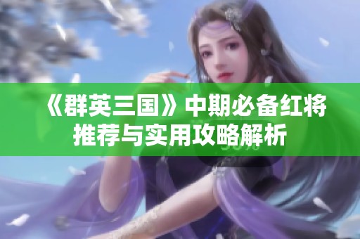 《群英三国》中期必备红将推荐与实用攻略解析
