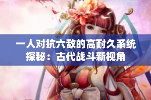 一人对抗六敌的高耐久系统探秘：古代战斗新视角