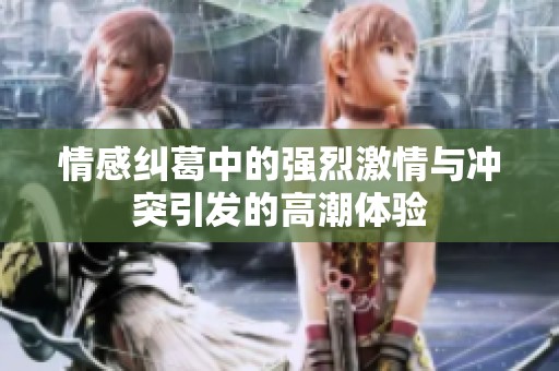 情感纠葛中的强烈激情与冲突引发的高潮体验