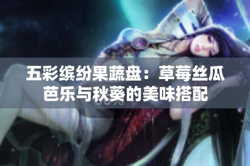 五彩缤纷果蔬盘：草莓丝瓜芭乐与秋葵的美味搭配