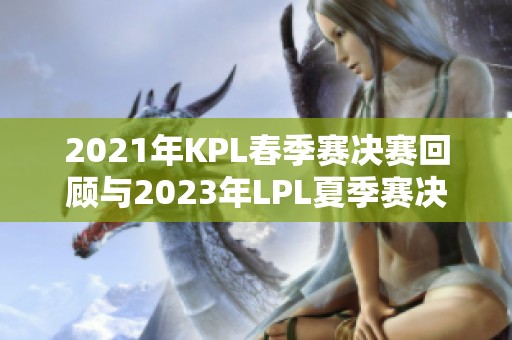 2021年KPL春季赛决赛回顾与2023年LPL夏季赛决赛时间预告