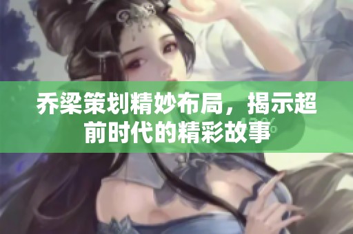 乔梁策划精妙布局，揭示超前时代的精彩故事
