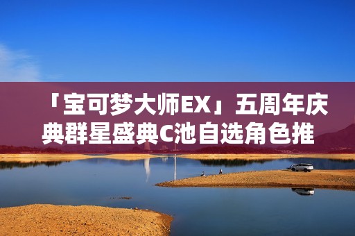 「宝可梦大师EX」五周年庆典群星盛典C池自选角色推荐指南
