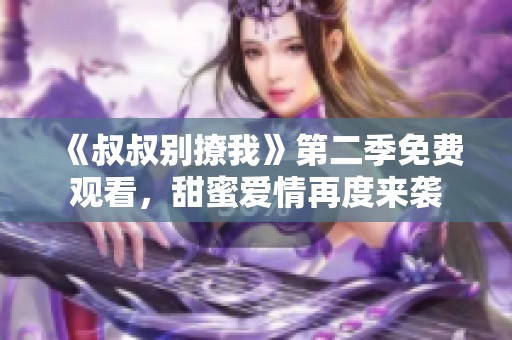 《叔叔别撩我》第二季免费观看，甜蜜爱情再度来袭