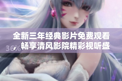 全新三年经典影片免费观看，畅享清风影院精彩视听盛宴