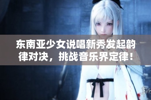 东南亚少女说唱新秀发起韵律对决，挑战音乐界定律！