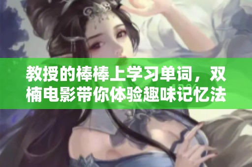 教授的棒棒上学习单词，双楠电影带你体验趣味记忆法