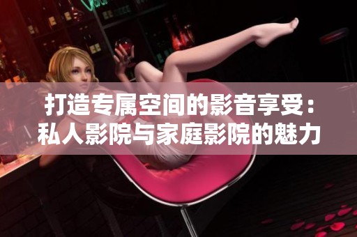 打造专属空间的影音享受：私人影院与家庭影院的魅力分析