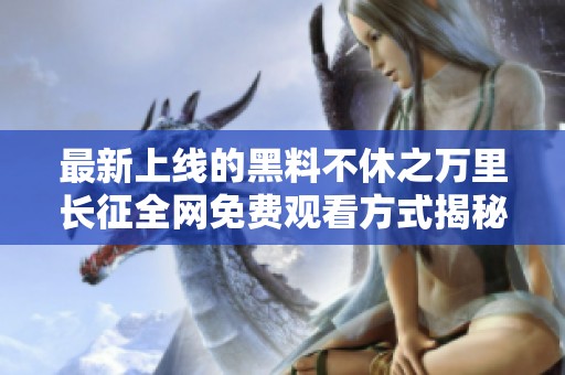 最新上线的黑料不休之万里长征全网免费观看方式揭秘