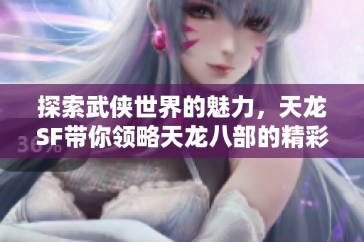 探索武侠世界的魅力，天龙SF带你领略天龙八部的精彩旅程