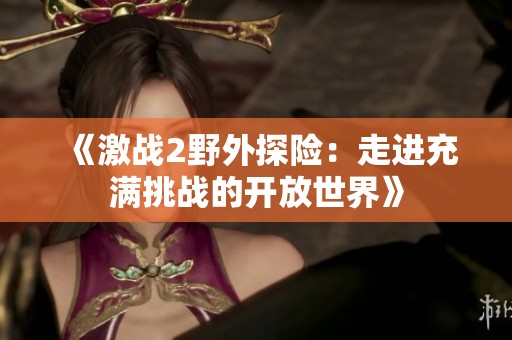 《激战2野外探险：走进充满挑战的开放世界》