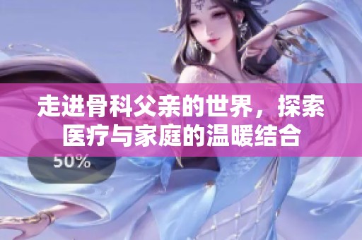 走进骨科父亲的世界，探索医疗与家庭的温暖结合