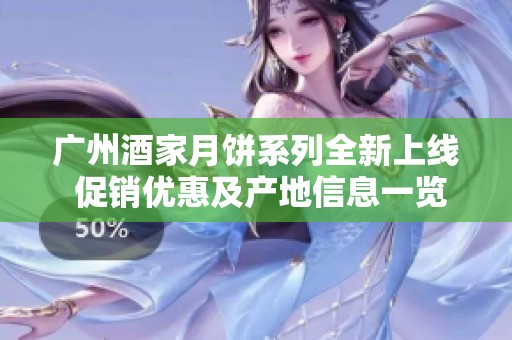 广州酒家月饼系列全新上线 促销优惠及产地信息一览