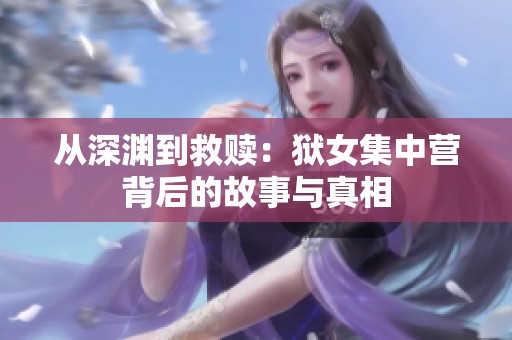 从深渊到救赎：狱女集中营背后的故事与真相
