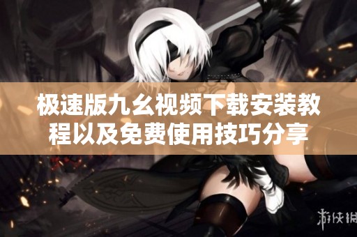 极速版九幺视频下载安装教程以及免费使用技巧分享