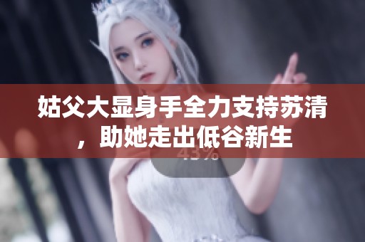 姑父大显身手全力支持苏清，助她走出低谷新生