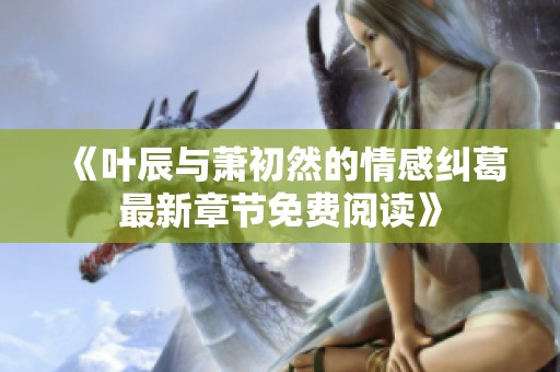 《叶辰与萧初然的情感纠葛最新章节免费阅读》