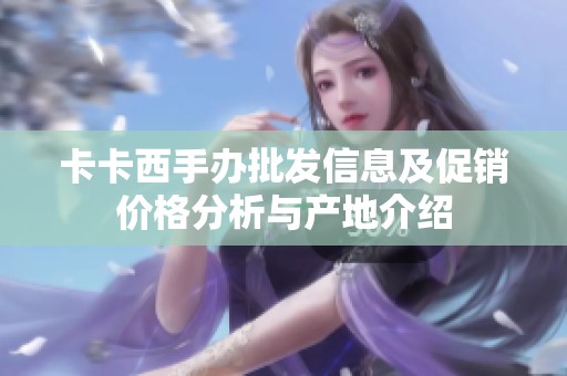 卡卡西手办批发信息及促销价格分析与产地介绍