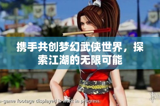 携手共创梦幻武侠世界，探索江湖的无限可能