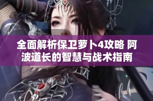 全面解析保卫萝卜4攻略 阿波道长的智慧与战术指南