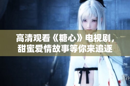高清观看《糖心》电视剧，甜蜜爱情故事等你来追逐