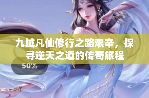九域凡仙修行之路艰辛，探寻逆天之道的传奇旅程