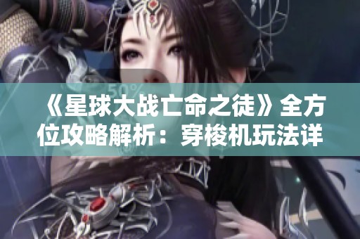 《星球大战亡命之徒》全方位攻略解析：穿梭机玩法详解与技巧分享