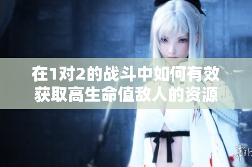 在1对2的战斗中如何有效获取高生命值敌人的资源