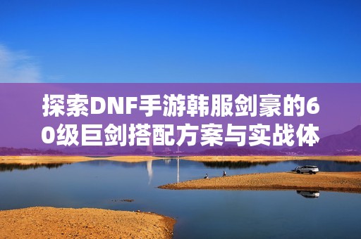探索DNF手游韩服剑豪的60级巨剑搭配方案与实战体验