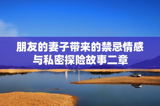朋友的妻子带来的禁忌情感与私密探险故事二章