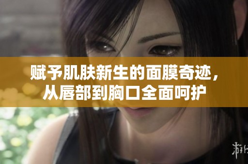 赋予肌肤新生的面膜奇迹，从唇部到胸口全面呵护