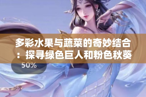 多彩水果与蔬菜的奇妙结合：探寻绿色巨人和粉色秋葵的魅力