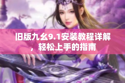 旧版九幺9.1安装教程详解，轻松上手的指南