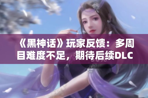 《黑神话》玩家反馈：多周目难度不足，期待后续DLC内容