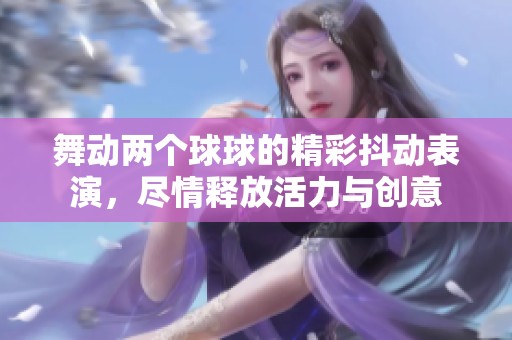 舞动两个球球的精彩抖动表演，尽情释放活力与创意