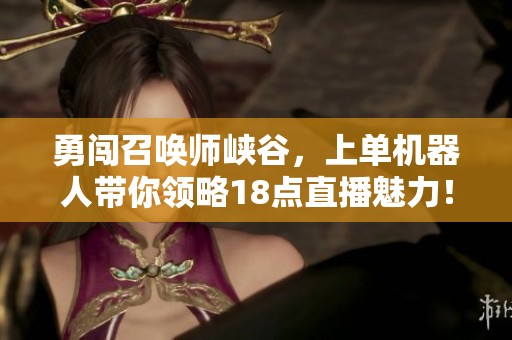 勇闯召唤师峡谷，上单机器人带你领略18点直播魅力！