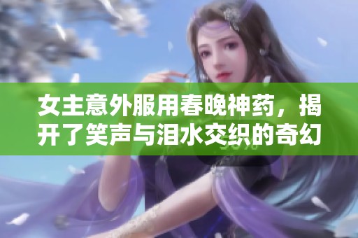 女主意外服用春晚神药，揭开了笑声与泪水交织的奇幻旅程