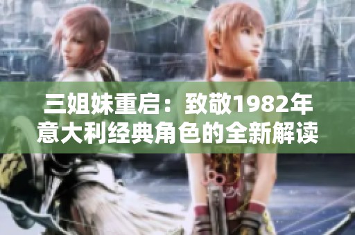 三姐妹重启：致敬1982年意大利经典角色的全新解读
