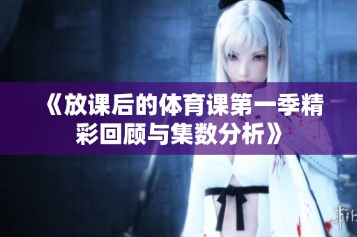 《放课后的体育课第一季精彩回顾与集数分析》